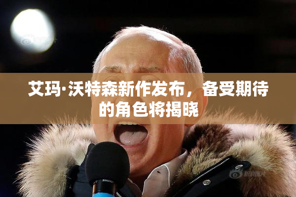艾玛·沃特森新作发布，备受期待的角色将揭晓