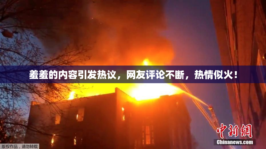 羞羞的内容引发热议，网友评论不断，热情似火！