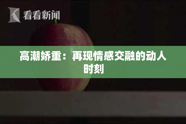 高潮娇重：再现情感交融的动人时刻
