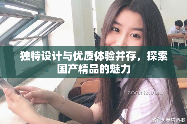 独特设计与优质体验并存，探索国产精品的魅力