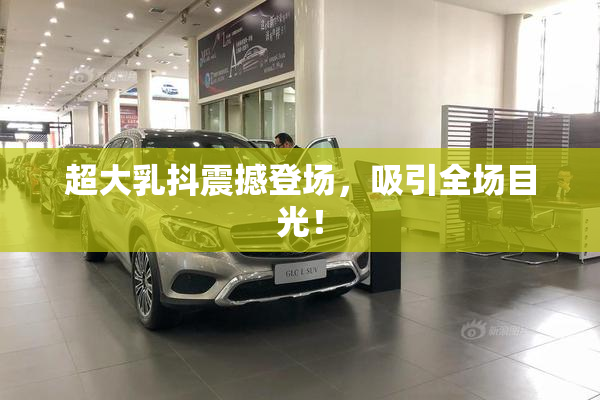超大乳抖震撼登场，吸引全场目光！