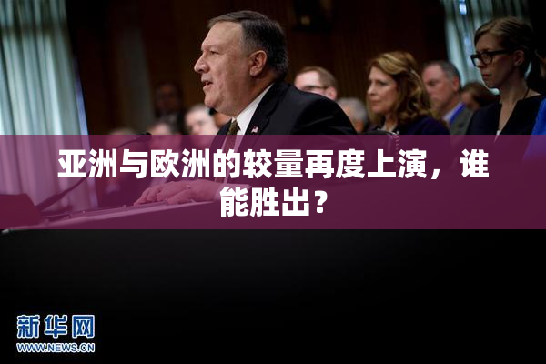 亚洲与欧洲的较量再度上演，谁能胜出？