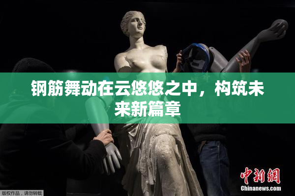 钢筋舞动在云悠悠之中，构筑未来新篇章