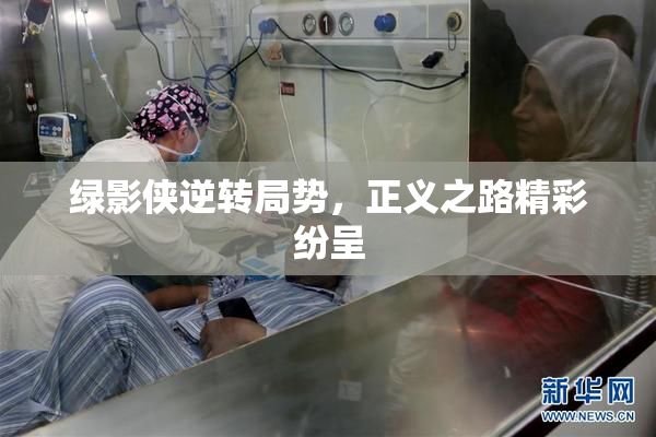 绿影侠逆转局势，正义之路精彩纷呈