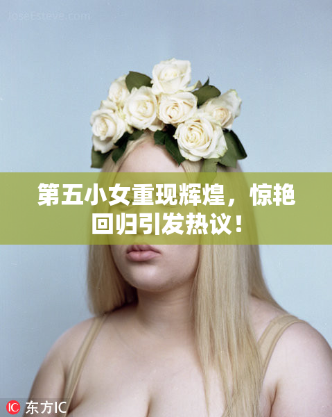 第五小女重现辉煌，惊艳回归引发热议！