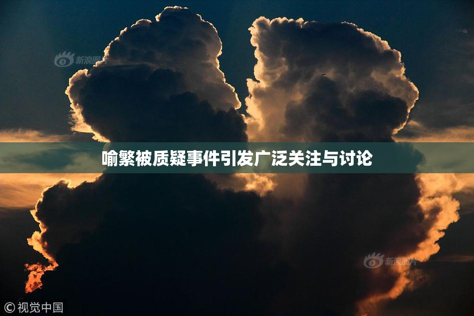 喻繁被质疑事件引发广泛关注与讨论