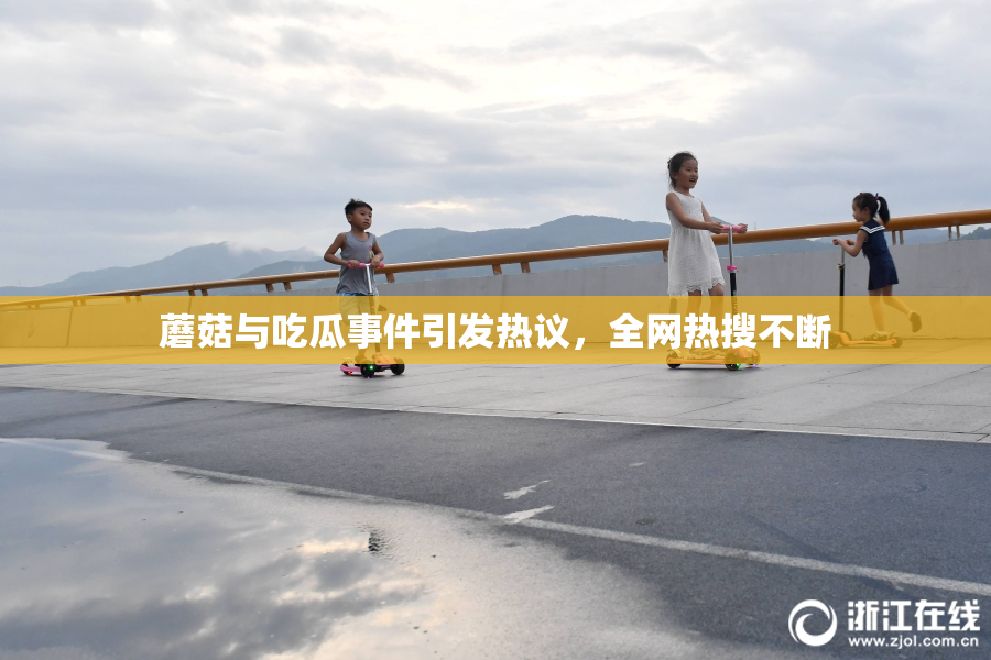 蘑菇与吃瓜事件引发热议，全网热搜不断