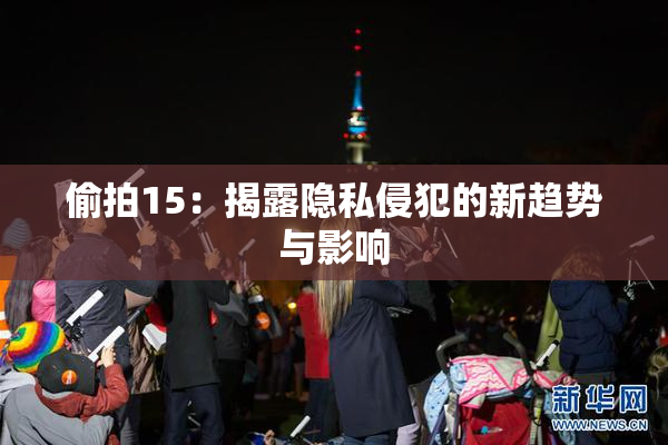 偷拍15：揭露隐私侵犯的新趋势与影响