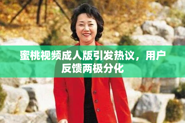 蜜桃视频成人版引发热议，用户反馈两极分化