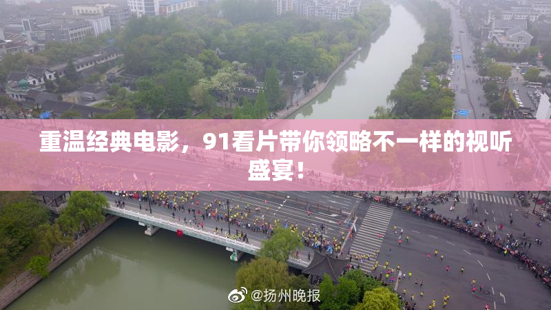 重温经典电影，91看片带你领略不一样的视听盛宴！