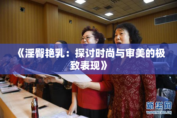 《淫臀艳乳：探讨时尚与审美的极致表现》