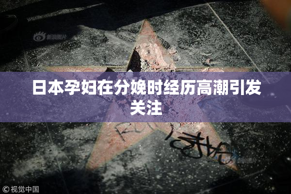 日本孕妇在分娩时经历高潮引发关注