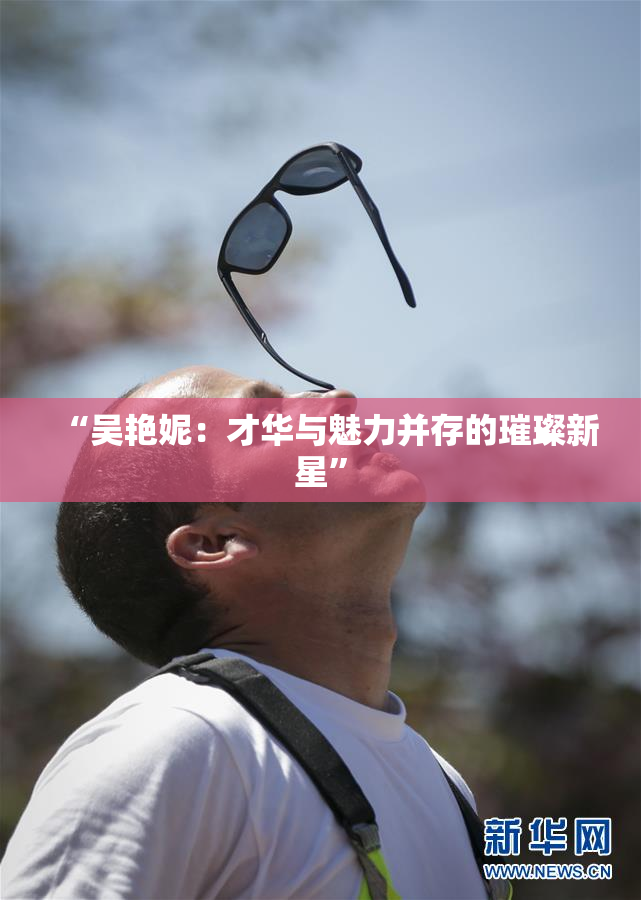 “吴艳妮：才华与魅力并存的璀璨新星”