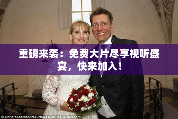 重磅来袭：免费大片尽享视听盛宴，快来加入！
