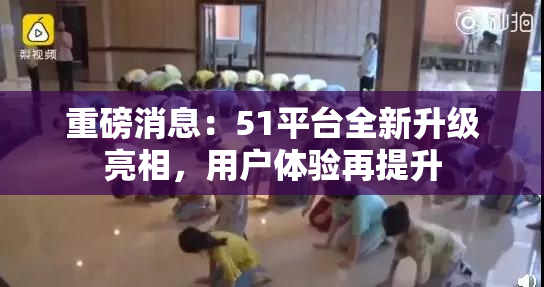 重磅消息：51平台全新升级亮相，用户体验再提升