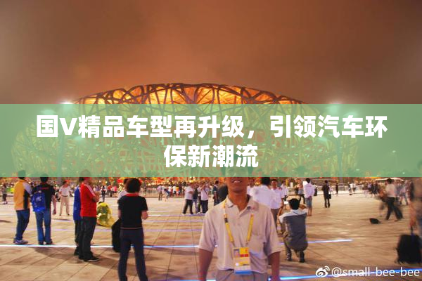 国V精品车型再升级，引领汽车环保新潮流