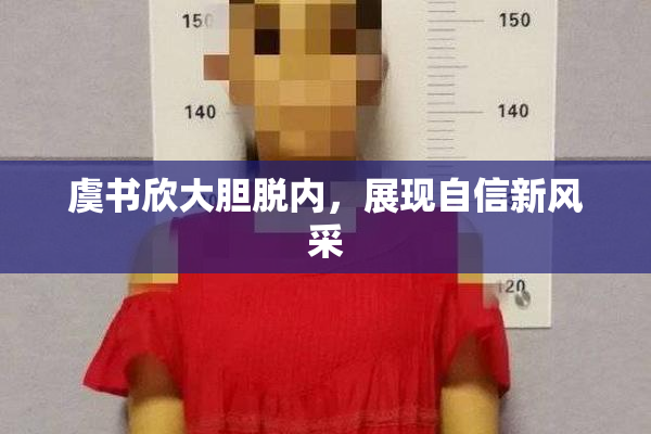 虞书欣大胆脱内，展现自信新风采