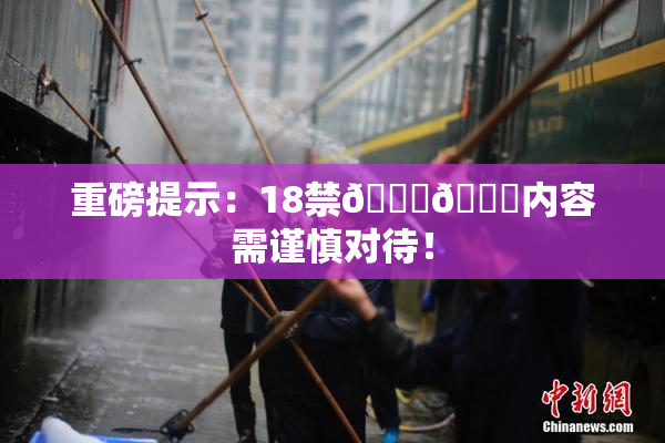 重磅提示：18禁🍆🍑内容需谨慎对待！