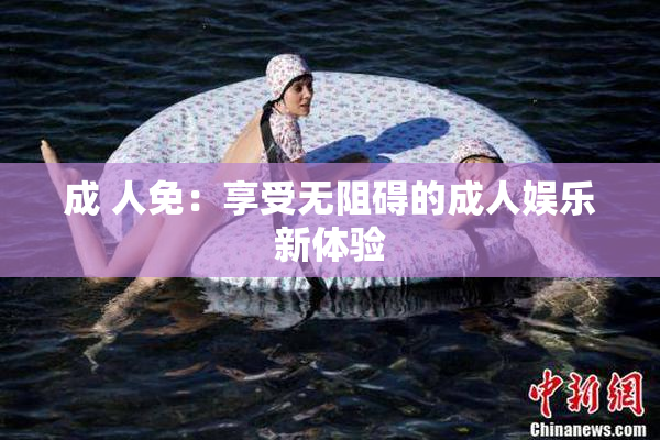 成 人免：享受无阻碍的成人娱乐新体验