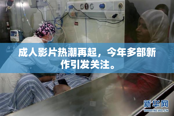 成人影片热潮再起，今年多部新作引发关注。