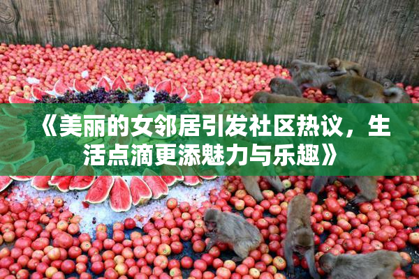 《美丽的女邻居引发社区热议，生活点滴更添魅力与乐趣》