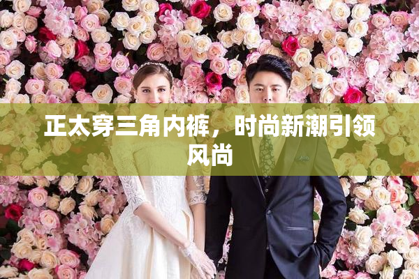 正太穿三角内裤，时尚新潮引领风尚