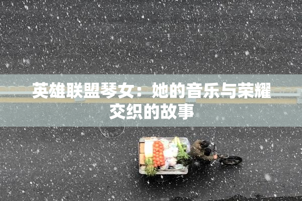 英雄联盟琴女：她的音乐与荣耀交织的故事