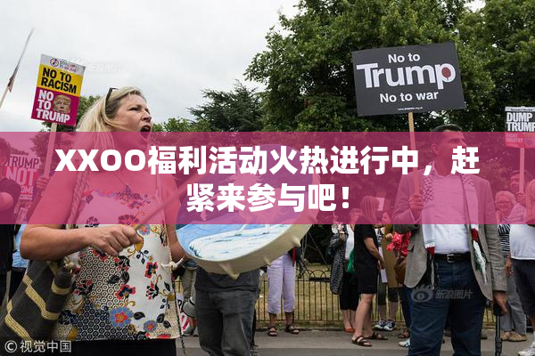 XXOO福利活动火热进行中，赶紧来参与吧！