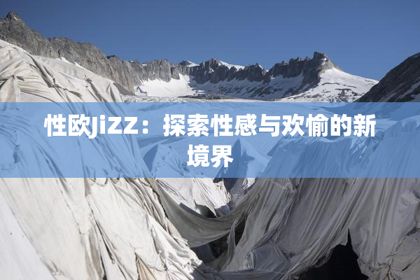 性欧JiZZ：探索性感与欢愉的新境界