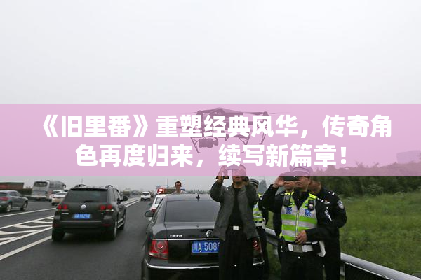 《旧里番》重塑经典风华，传奇角色再度归来，续写新篇章！