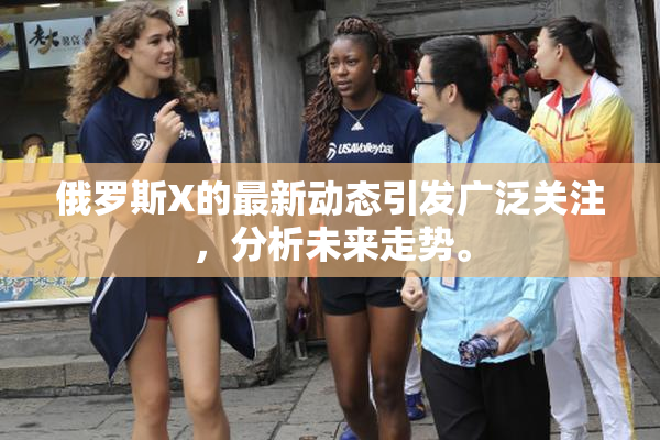俄罗斯X的最新动态引发广泛关注，分析未来走势。