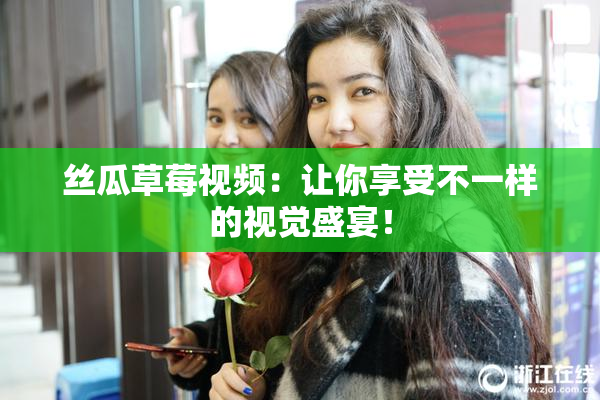 丝瓜草莓视频：让你享受不一样的视觉盛宴！