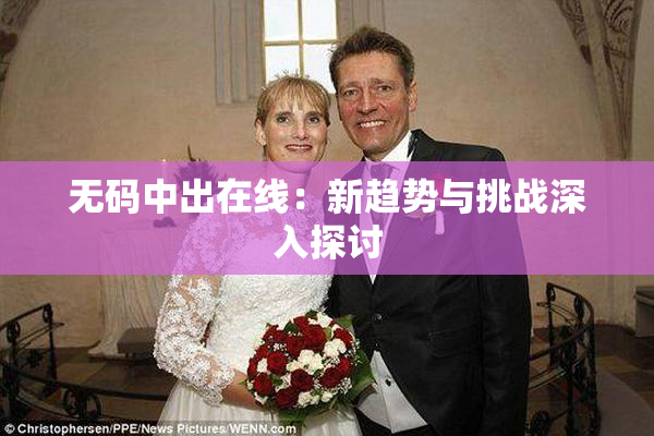 无码中出在线：新趋势与挑战深入探讨