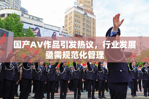 国产AV作品引发热议，行业发展亟需规范化管理