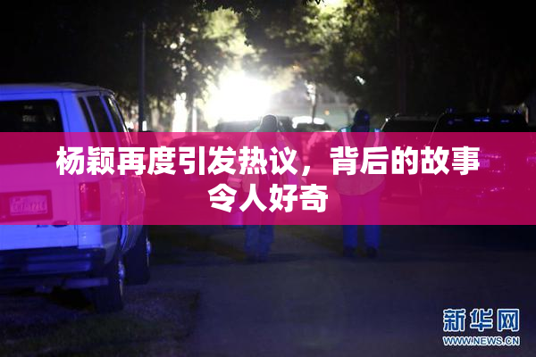 杨颖再度引发热议，背后的故事令人好奇