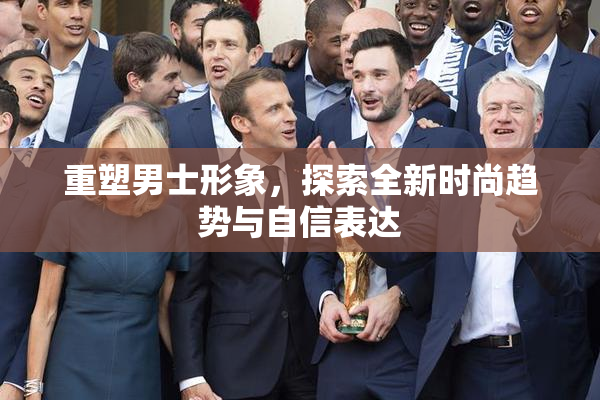 重塑男士形象，探索全新时尚趋势与自信表达