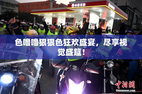 色噜噜狠狠色狂欢盛宴，尽享视觉盛筵！