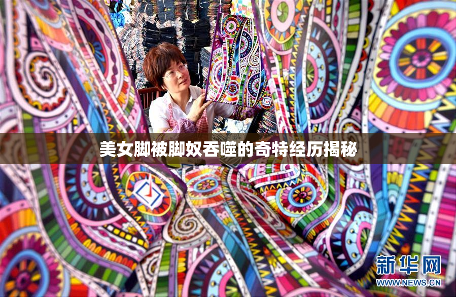 美女脚被脚奴吞噬的奇特经历揭秘