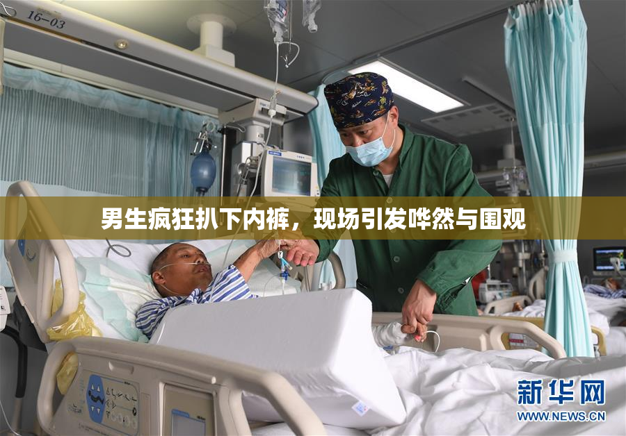 男生疯狂扒下内裤，现场引发哗然与围观