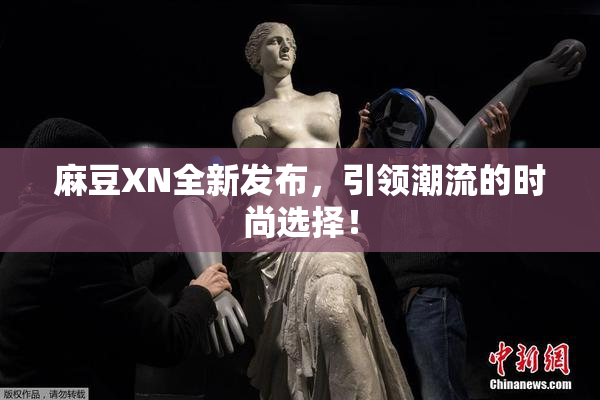 麻豆XN全新发布，引领潮流的时尚选择！