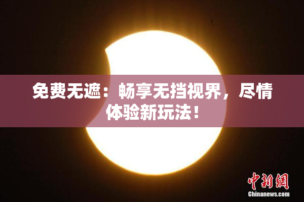 免费无遮：畅享无挡视界，尽情体验新玩法！