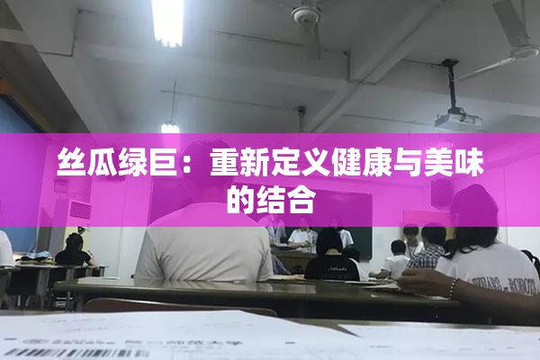 丝瓜绿巨：重新定义健康与美味的结合