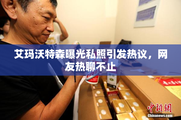 艾玛沃特森曝光私照引发热议，网友热聊不止