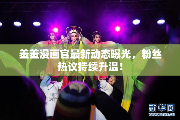 羞羞漫画官最新动态曝光，粉丝热议持续升温！
