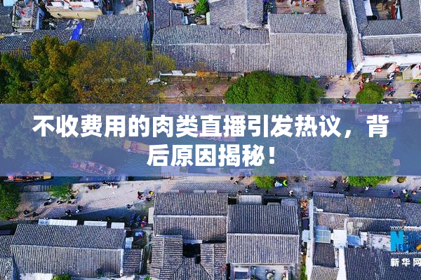 不收费用的肉类直播引发热议，背后原因揭秘！