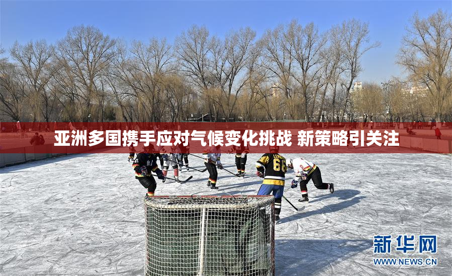 亚洲多国携手应对气候变化挑战 新策略引关注