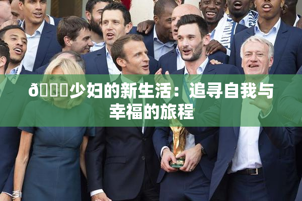 🔞少妇的新生活：追寻自我与幸福的旅程