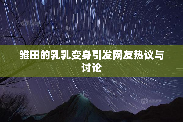 雏田的乳乳变身引发网友热议与讨论