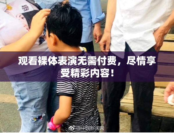 观看裸体表演无需付费，尽情享受精彩内容！