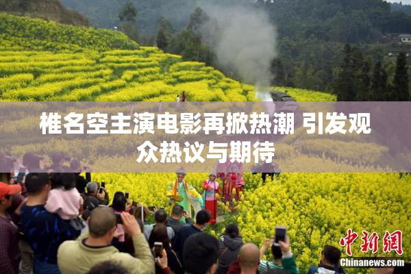 椎名空主演电影再掀热潮 引发观众热议与期待
